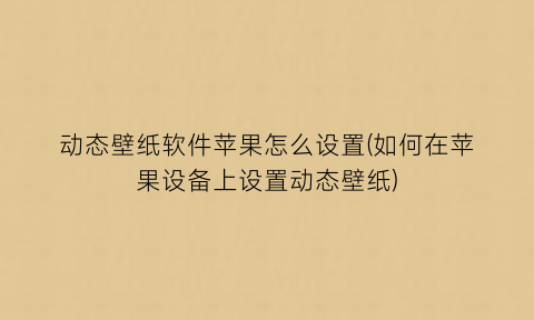 “动态壁纸软件苹果怎么设置(如何在苹果设备上设置动态壁纸)