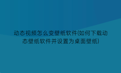 动态视频怎么变壁纸软件(如何下载动态壁纸软件并设置为桌面壁纸)