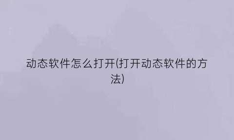 “动态软件怎么打开(打开动态软件的方法)