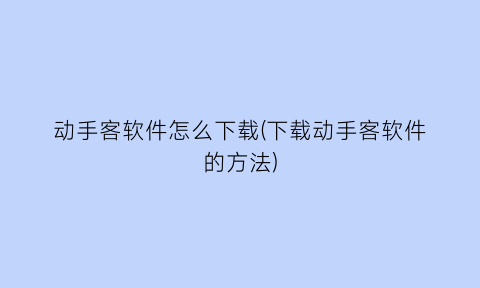 动手客软件怎么下载(下载动手客软件的方法)