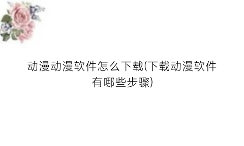 “动漫动漫软件怎么下载(下载动漫软件有哪些步骤)