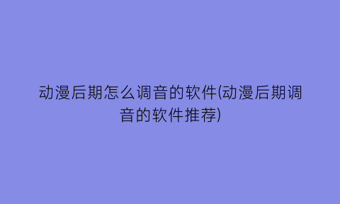 动漫后期怎么调音的软件(动漫后期调音的软件推荐)