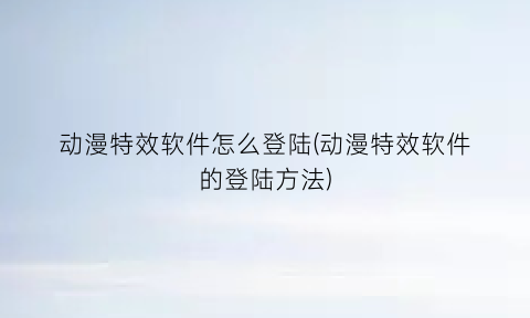 “动漫特效软件怎么登陆(动漫特效软件的登陆方法)