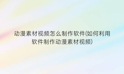 “动漫素材视频怎么制作软件(如何利用软件制作动漫素材视频)