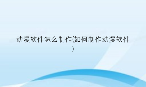 动漫软件怎么制作(如何制作动漫软件)