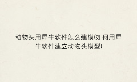 动物头用犀牛软件怎么建模(如何用犀牛软件建立动物头模型)