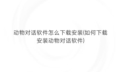“动物对话软件怎么下载安装(如何下载安装动物对话软件)