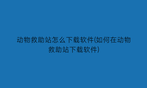 动物救助站怎么下载软件(如何在动物救助站下载软件)