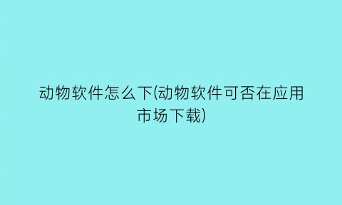 动物软件怎么下(动物软件可否在应用市场下载)