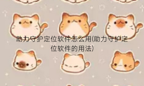 助力守护定位软件怎么用(助力守护定位软件的用法)
