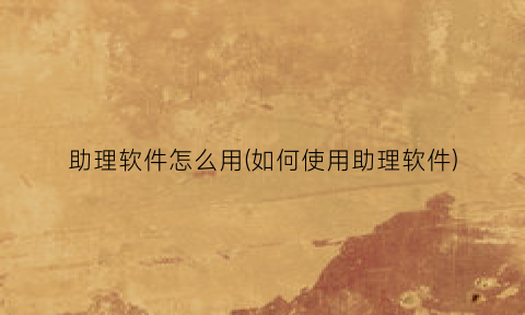 “助理软件怎么用(如何使用助理软件)