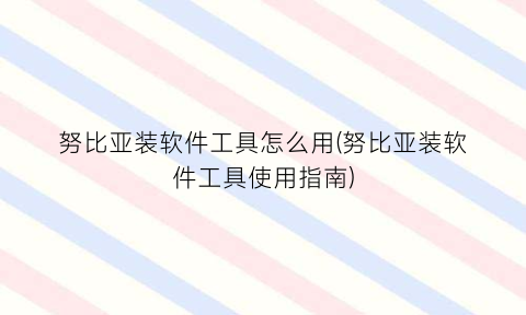 “努比亚装软件工具怎么用(努比亚装软件工具使用指南)