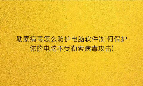 勒索病毒怎么防护电脑软件(如何保护你的电脑不受勒索病毒攻击)