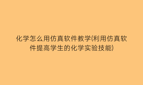 “化学怎么用仿真软件教学(利用仿真软件提高学生的化学实验技能)