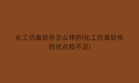 化工仿真软件怎么样的(化工仿真软件的优点和不足)