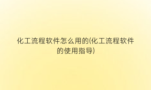 “化工流程软件怎么用的(化工流程软件的使用指导)