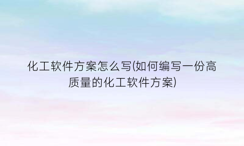 “化工软件方案怎么写(如何编写一份高质量的化工软件方案)
