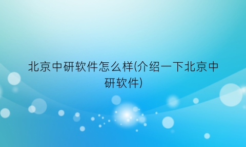 “北京中研软件怎么样(介绍一下北京中研软件)