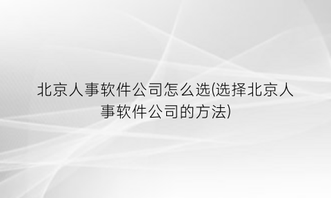 北京人事软件公司怎么选(选择北京人事软件公司的方法)