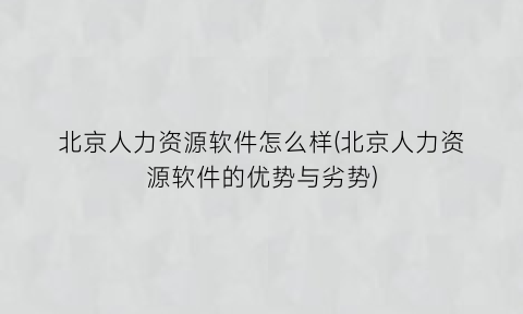 北京人力资源软件怎么样(北京人力资源软件的优势与劣势)