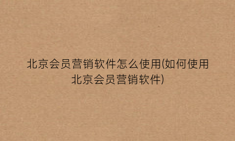 北京会员营销软件怎么使用(如何使用北京会员营销软件)