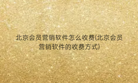“北京会员营销软件怎么收费(北京会员营销软件的收费方式)
