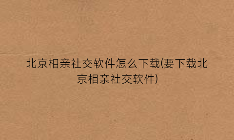 北京相亲社交软件怎么下载(要下载北京相亲社交软件)