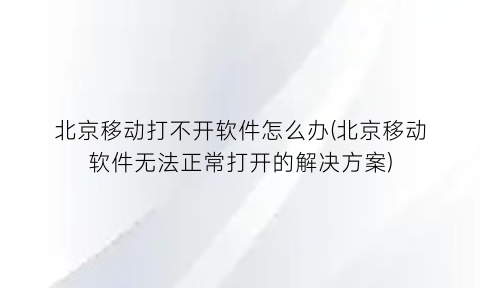“北京移动打不开软件怎么办(北京移动软件无法正常打开的解决方案)