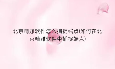 “北京精雕软件怎么捕捉端点(如何在北京精雕软件中捕捉端点)