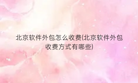 “北京软件外包怎么收费(北京软件外包收费方式有哪些)