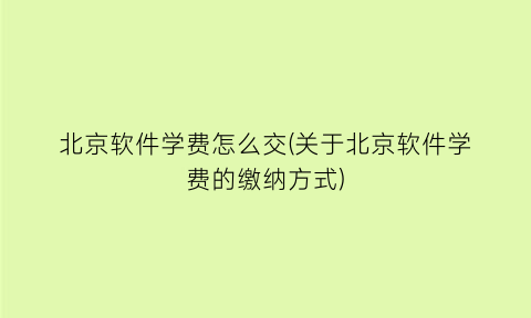 北京软件学费怎么交(关于北京软件学费的缴纳方式)