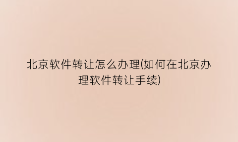 北京软件转让怎么办理(如何在北京办理软件转让手续)