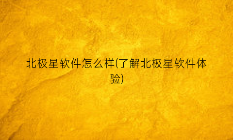 “北极星软件怎么样(了解北极星软件体验)