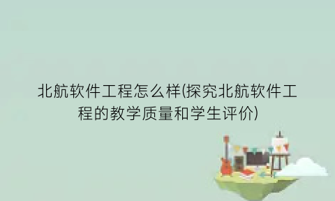 北航软件工程怎么样(探究北航软件工程的教学质量和学生评价)