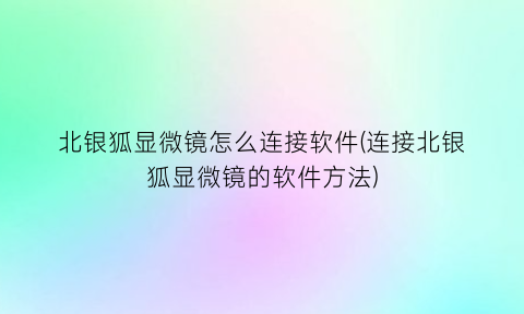 北银狐显微镜怎么连接软件(连接北银狐显微镜的软件方法)