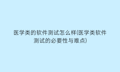 医学类的软件测试怎么样(医学类软件测试的必要性与难点)