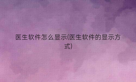 “医生软件怎么显示(医生软件的显示方式)