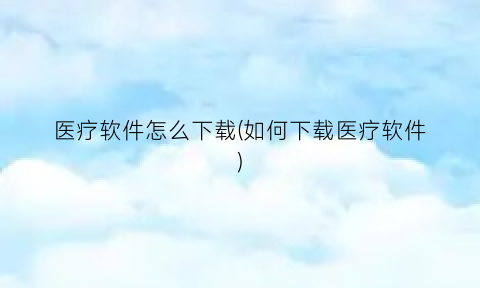 “医疗软件怎么下载(如何下载医疗软件)