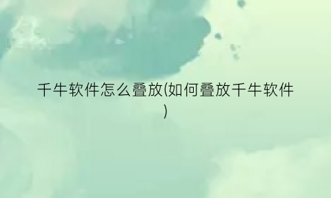 “千牛软件怎么叠放(如何叠放千牛软件)