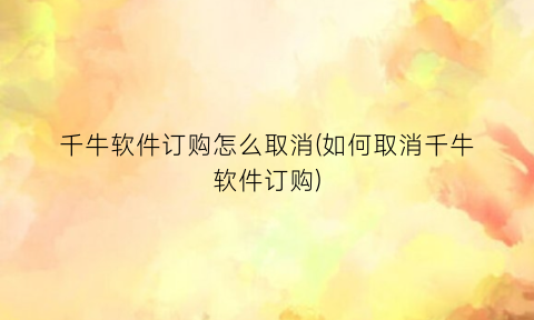 “千牛软件订购怎么取消(如何取消千牛软件订购)
