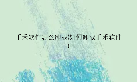 “千禾软件怎么卸载(如何卸载千禾软件)