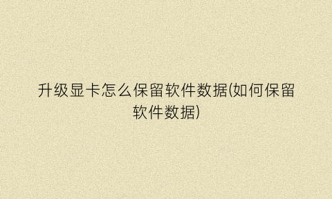 升级显卡怎么保留软件数据(如何保留软件数据)