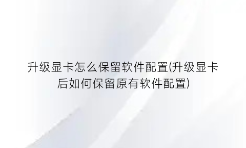“升级显卡怎么保留软件配置(升级显卡后如何保留原有软件配置)