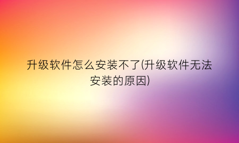 升级软件怎么安装不了(升级软件无法安装的原因)