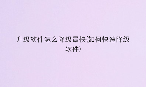 “升级软件怎么降级最快(如何快速降级软件)