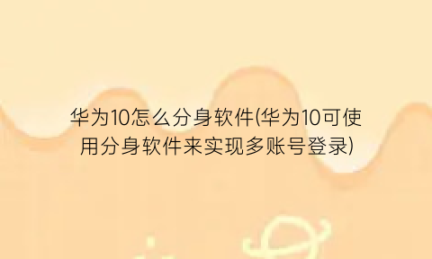 华为10怎么分身软件(华为10可使用分身软件来实现多账号登录)