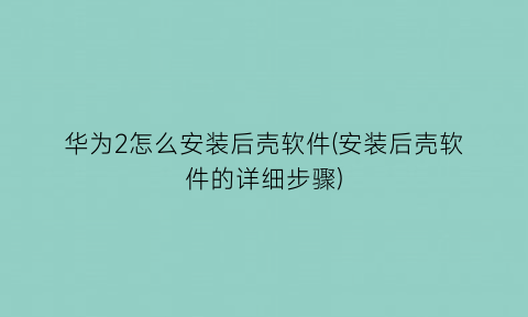 华为2怎么安装后壳软件(安装后壳软件的详细步骤)