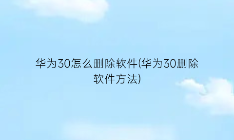 华为30怎么删除软件(华为30删除软件方法)