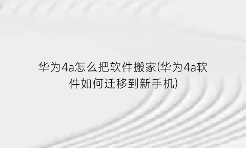 华为4a怎么把软件搬家(华为4a软件如何迁移到新手机)