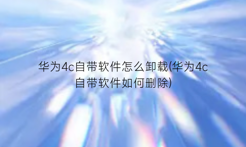 华为4c自带软件怎么卸载(华为4c自带软件如何删除)